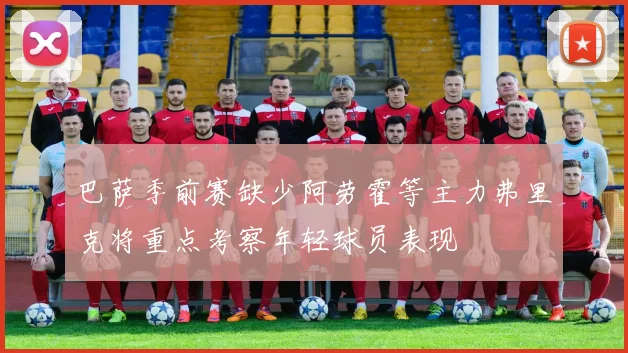 巴萨季前赛缺少阿劳霍等主力弗里克将重点考察年轻球员表现