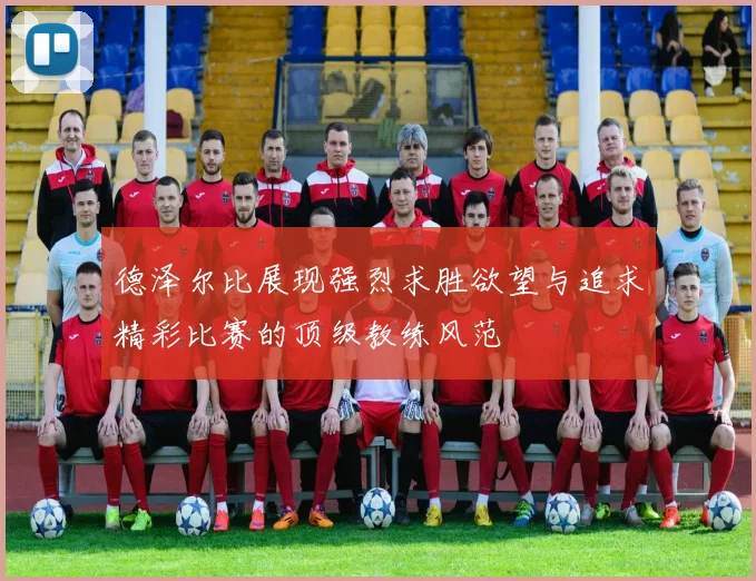 德泽尔比展现强烈求胜欲望与追求精彩比赛的顶级教练风范