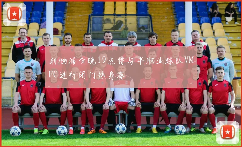 利物浦今晚19点将与半职业球队VMFC进行闭门热身赛