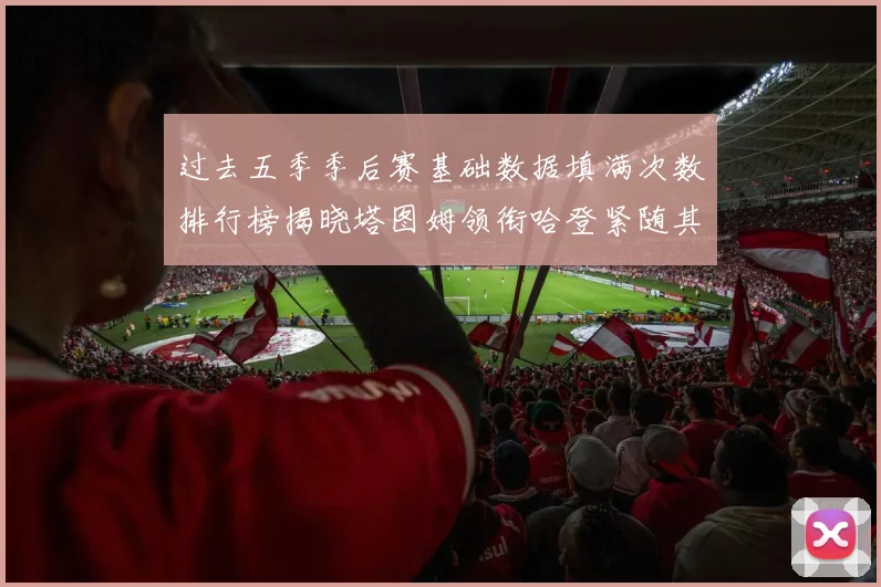 过去五季季后赛基础数据填满次数排行榜揭晓塔图姆领衔哈登紧随其后