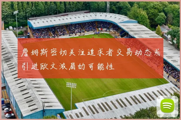 詹姆斯密切关注追求者交易动态或引进欧文浓眉的可能性