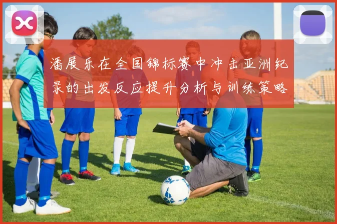 潘展乐在全国锦标赛中冲击亚洲纪录的出发反应提升分析与训练策略探讨